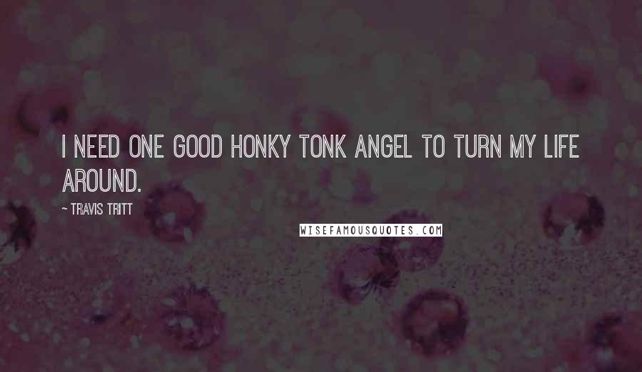 Travis Tritt Quotes: I need one good honky tonk angel to turn my life around.