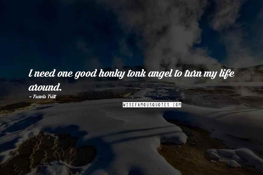 Travis Tritt Quotes: I need one good honky tonk angel to turn my life around.