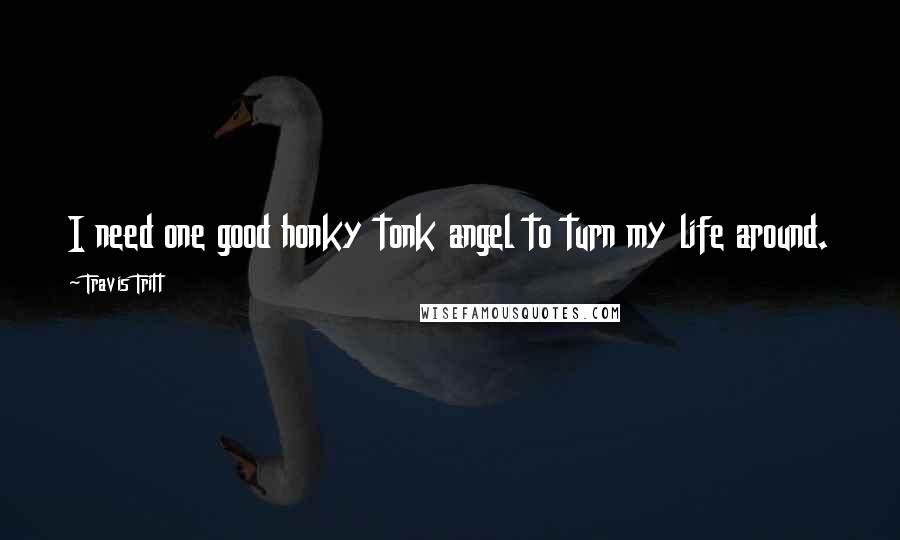 Travis Tritt Quotes: I need one good honky tonk angel to turn my life around.