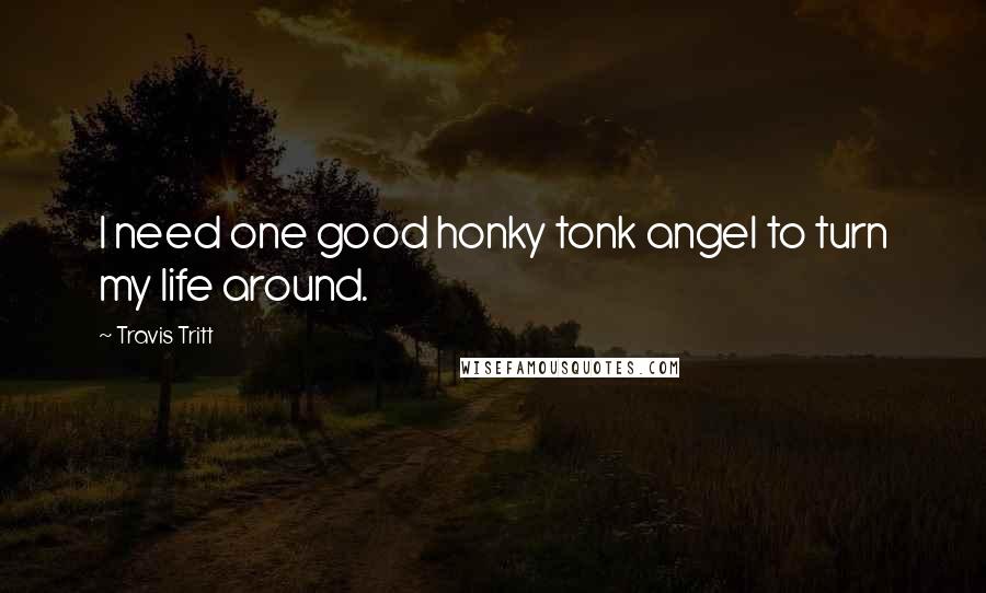 Travis Tritt Quotes: I need one good honky tonk angel to turn my life around.