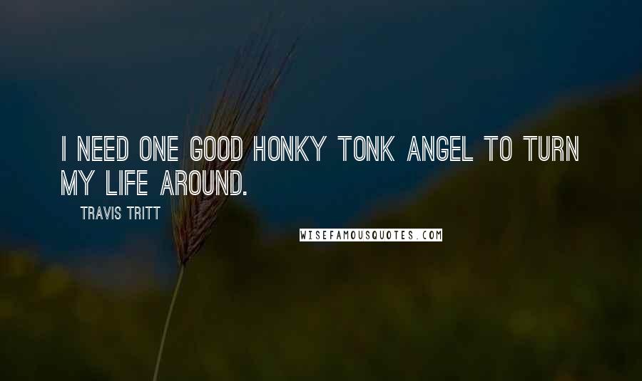 Travis Tritt Quotes: I need one good honky tonk angel to turn my life around.