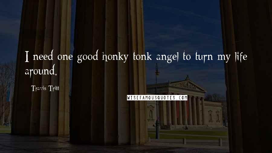 Travis Tritt Quotes: I need one good honky tonk angel to turn my life around.