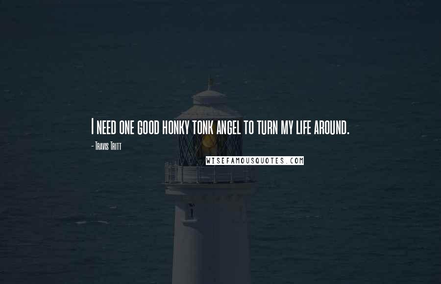 Travis Tritt Quotes: I need one good honky tonk angel to turn my life around.