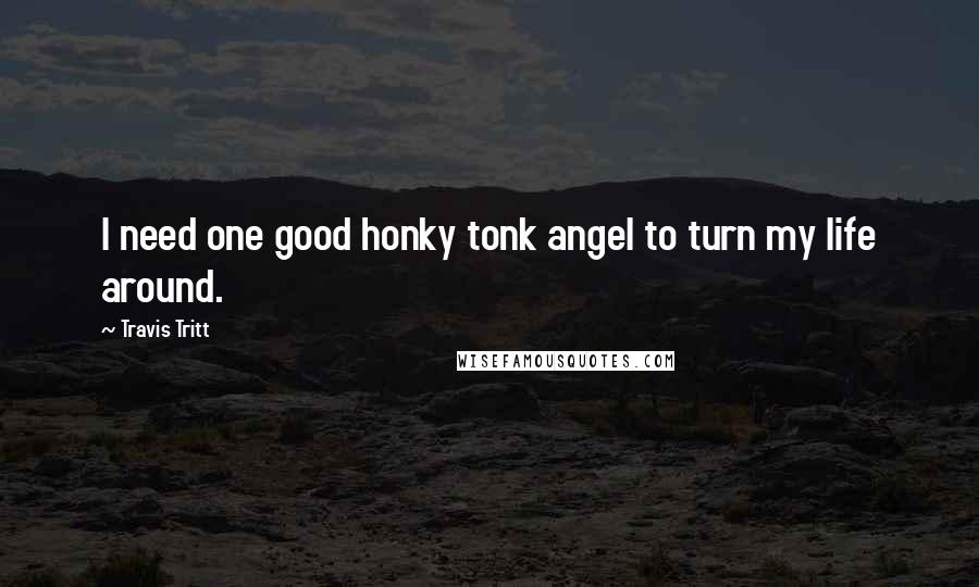 Travis Tritt Quotes: I need one good honky tonk angel to turn my life around.