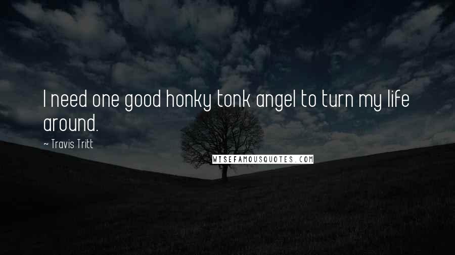 Travis Tritt Quotes: I need one good honky tonk angel to turn my life around.