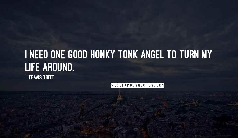 Travis Tritt Quotes: I need one good honky tonk angel to turn my life around.