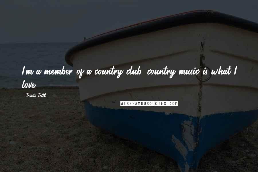 Travis Tritt Quotes: I'm a member of a country club, country music is what I love.