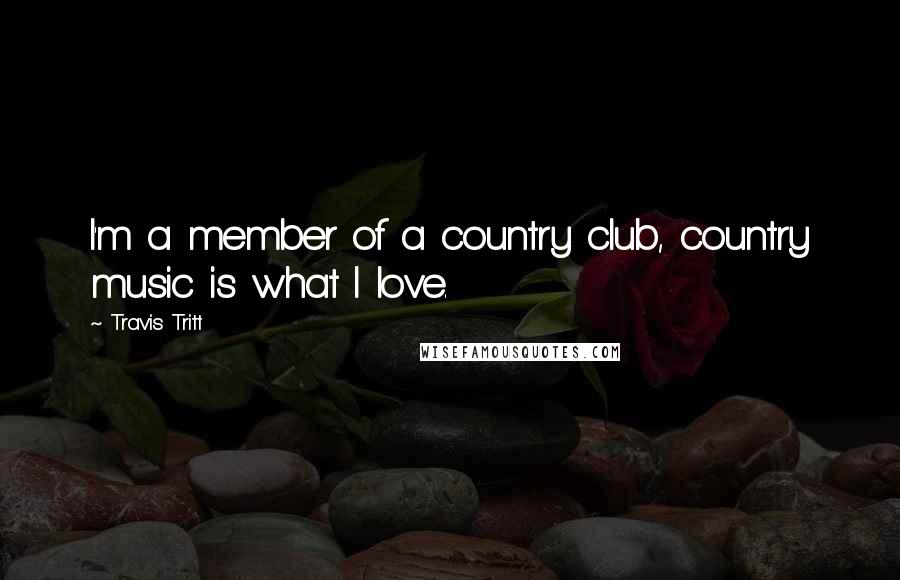 Travis Tritt Quotes: I'm a member of a country club, country music is what I love.