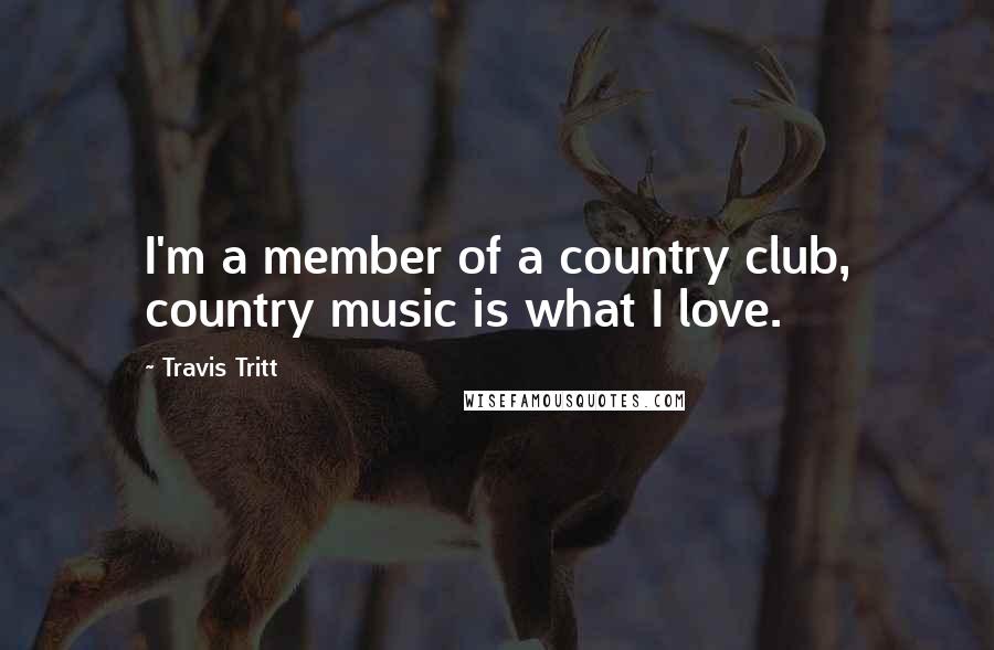 Travis Tritt Quotes: I'm a member of a country club, country music is what I love.