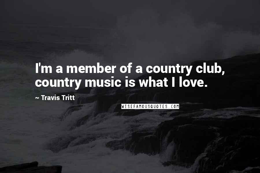 Travis Tritt Quotes: I'm a member of a country club, country music is what I love.