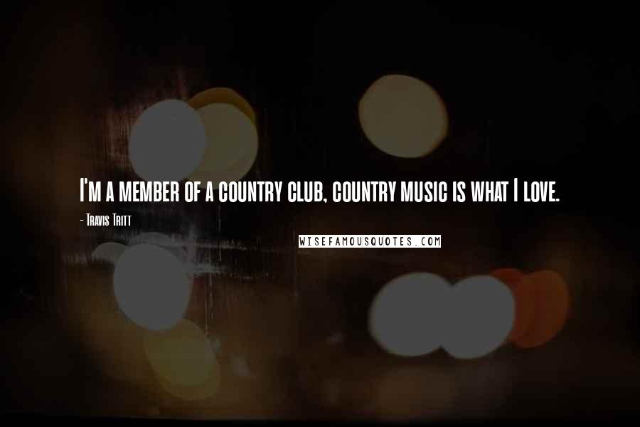 Travis Tritt Quotes: I'm a member of a country club, country music is what I love.