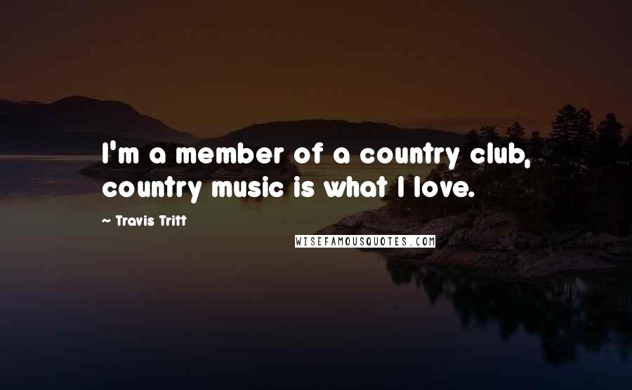 Travis Tritt Quotes: I'm a member of a country club, country music is what I love.