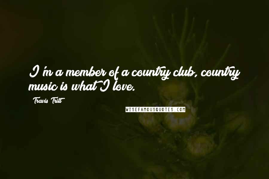 Travis Tritt Quotes: I'm a member of a country club, country music is what I love.
