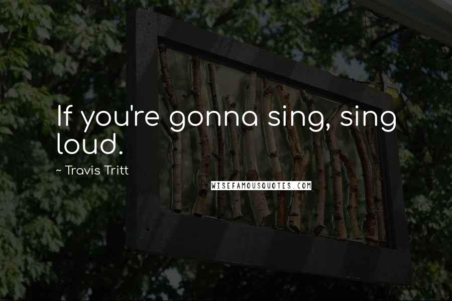 Travis Tritt Quotes: If you're gonna sing, sing loud.