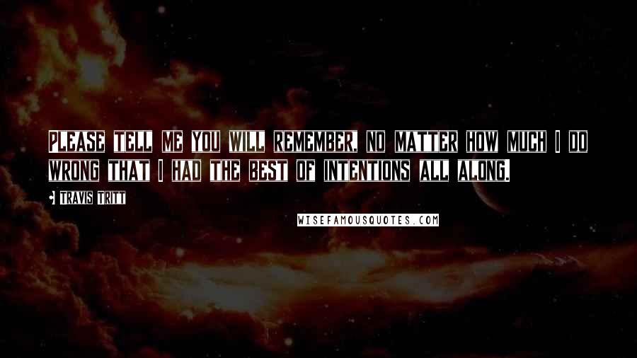 Travis Tritt Quotes: Please tell me you will remember, no matter how much I do wrong that I had the best of intentions all along.