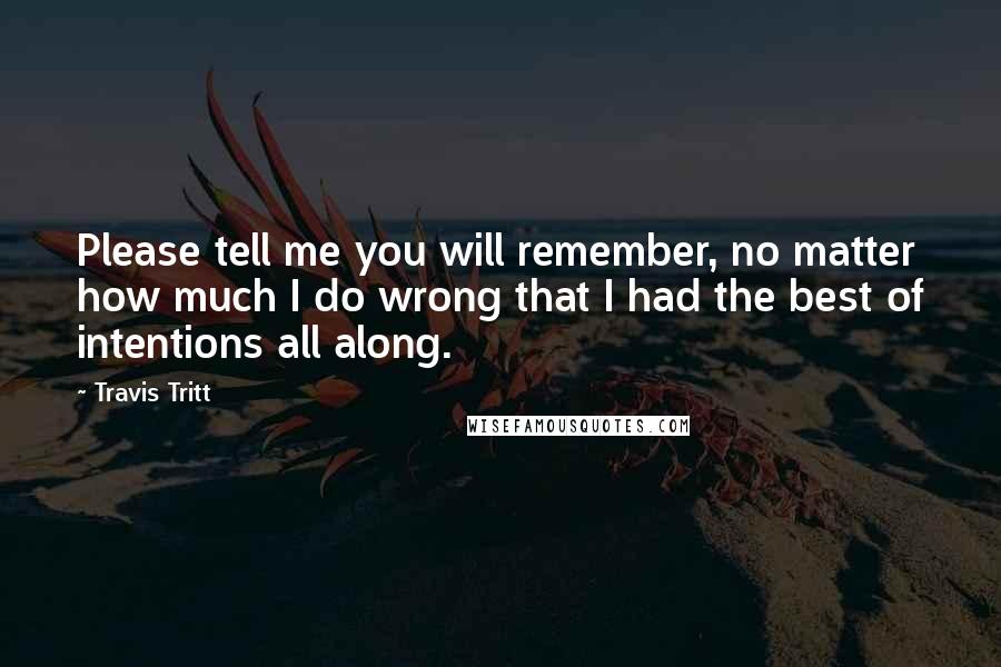 Travis Tritt Quotes: Please tell me you will remember, no matter how much I do wrong that I had the best of intentions all along.