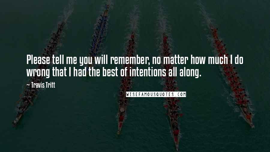 Travis Tritt Quotes: Please tell me you will remember, no matter how much I do wrong that I had the best of intentions all along.