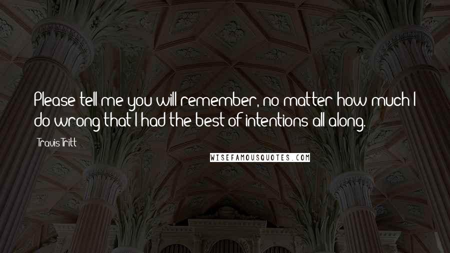 Travis Tritt Quotes: Please tell me you will remember, no matter how much I do wrong that I had the best of intentions all along.