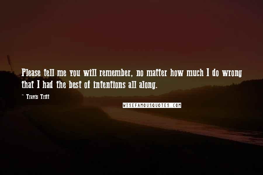 Travis Tritt Quotes: Please tell me you will remember, no matter how much I do wrong that I had the best of intentions all along.