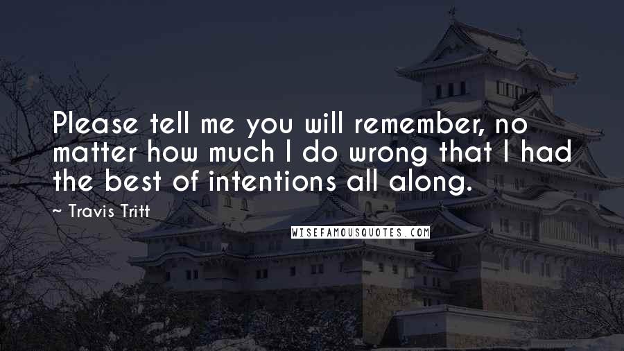 Travis Tritt Quotes: Please tell me you will remember, no matter how much I do wrong that I had the best of intentions all along.