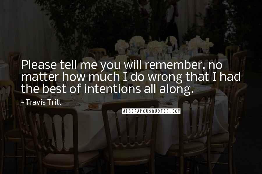 Travis Tritt Quotes: Please tell me you will remember, no matter how much I do wrong that I had the best of intentions all along.