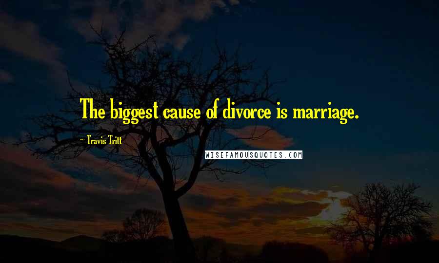 Travis Tritt Quotes: The biggest cause of divorce is marriage.