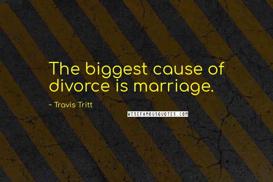 Travis Tritt Quotes: The biggest cause of divorce is marriage.