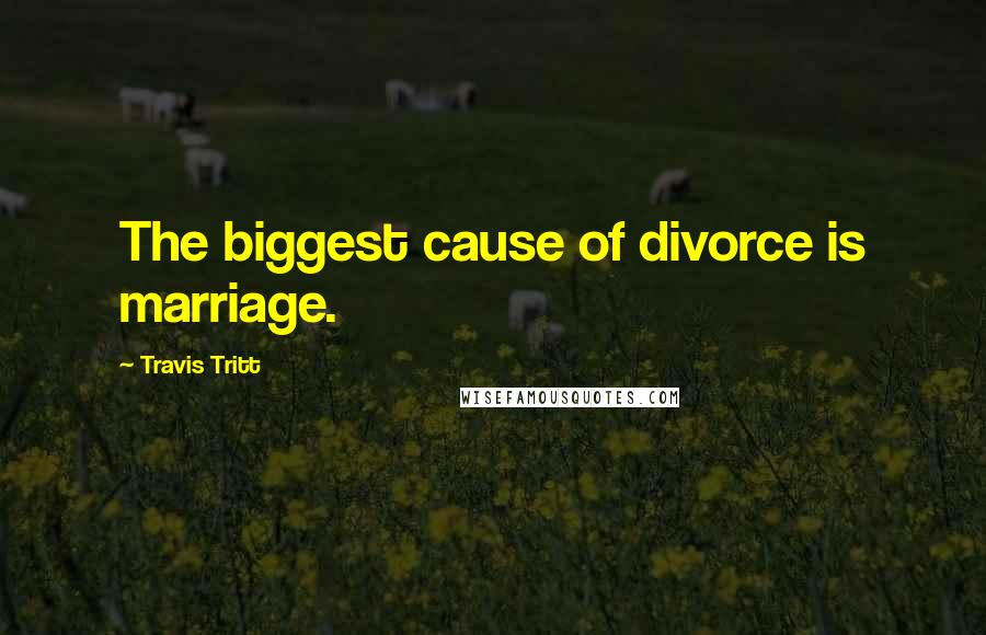 Travis Tritt Quotes: The biggest cause of divorce is marriage.
