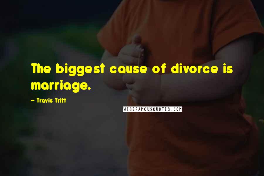 Travis Tritt Quotes: The biggest cause of divorce is marriage.