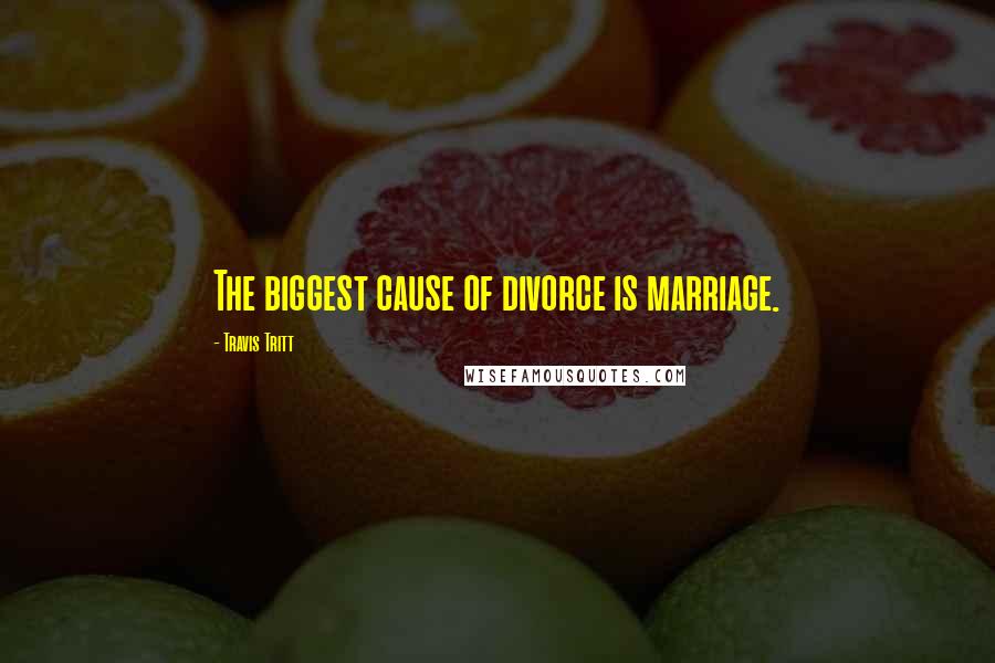 Travis Tritt Quotes: The biggest cause of divorce is marriage.