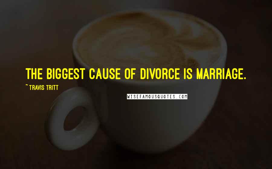 Travis Tritt Quotes: The biggest cause of divorce is marriage.