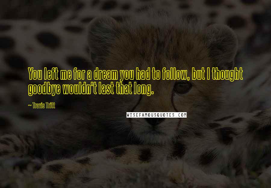 Travis Tritt Quotes: You left me for a dream you had to follow, but I thought goodbye wouldn't last that long.