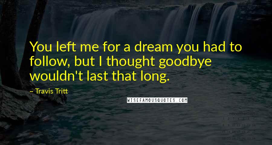 Travis Tritt Quotes: You left me for a dream you had to follow, but I thought goodbye wouldn't last that long.