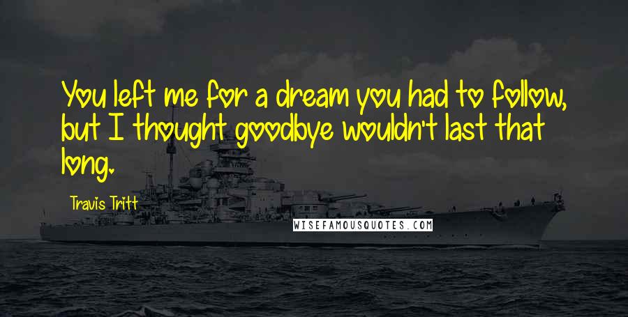 Travis Tritt Quotes: You left me for a dream you had to follow, but I thought goodbye wouldn't last that long.