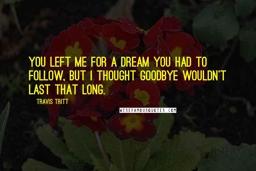 Travis Tritt Quotes: You left me for a dream you had to follow, but I thought goodbye wouldn't last that long.
