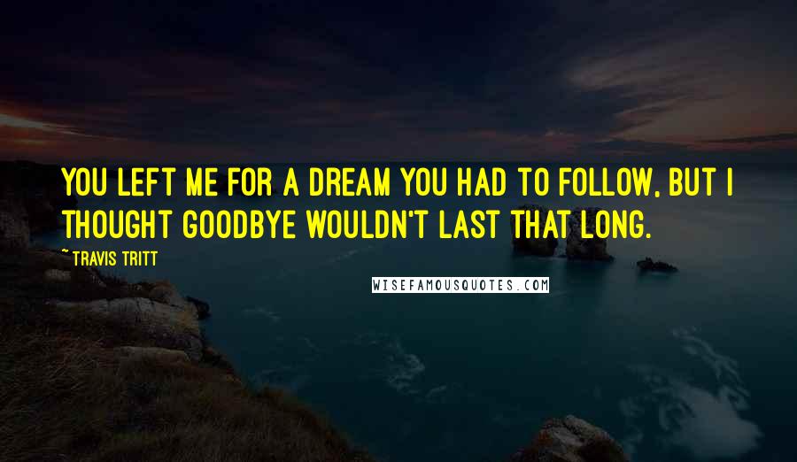 Travis Tritt Quotes: You left me for a dream you had to follow, but I thought goodbye wouldn't last that long.