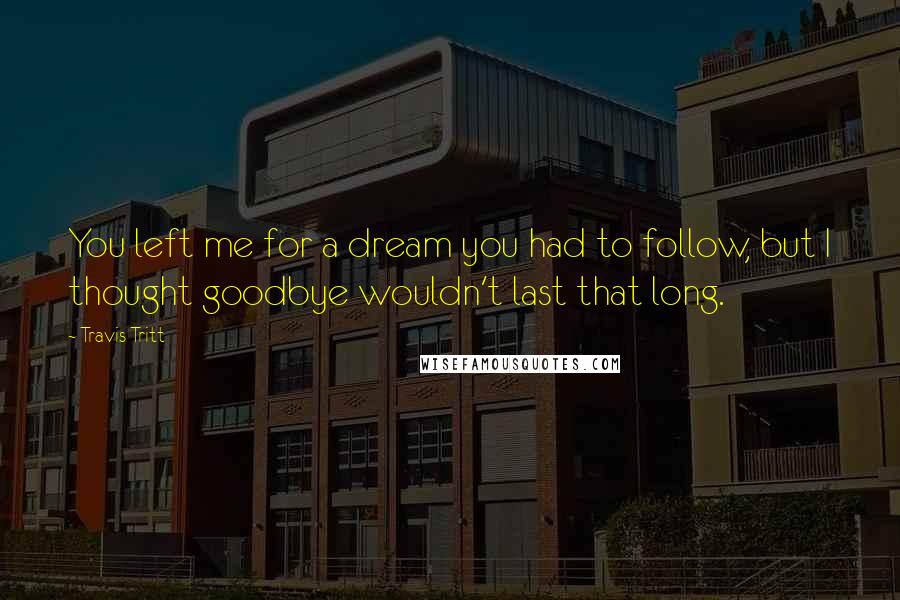 Travis Tritt Quotes: You left me for a dream you had to follow, but I thought goodbye wouldn't last that long.