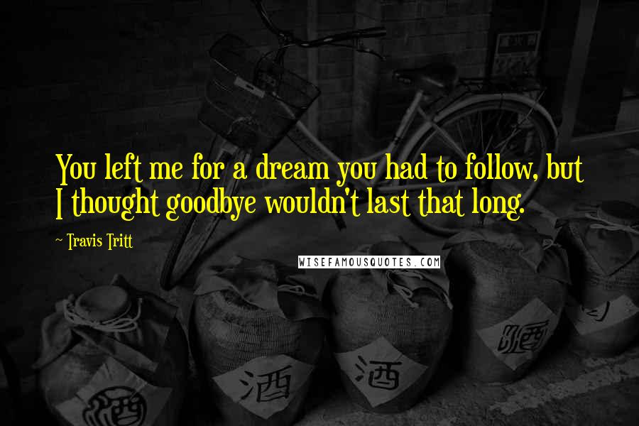 Travis Tritt Quotes: You left me for a dream you had to follow, but I thought goodbye wouldn't last that long.