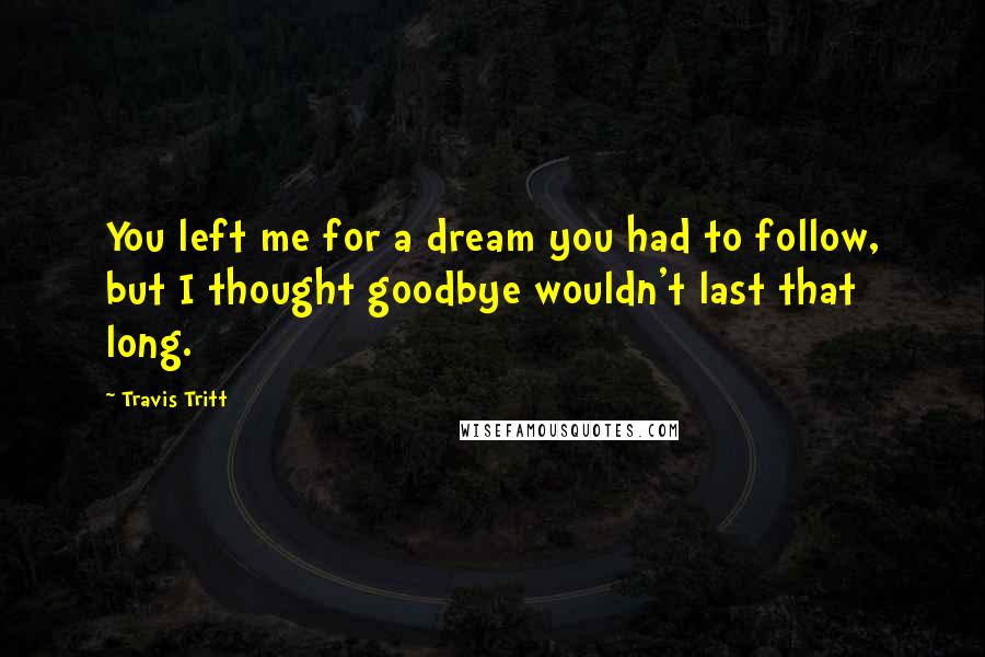 Travis Tritt Quotes: You left me for a dream you had to follow, but I thought goodbye wouldn't last that long.