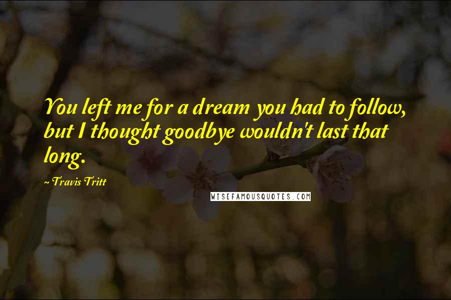 Travis Tritt Quotes: You left me for a dream you had to follow, but I thought goodbye wouldn't last that long.