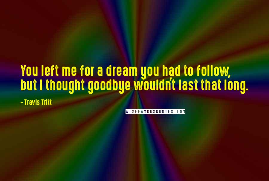 Travis Tritt Quotes: You left me for a dream you had to follow, but I thought goodbye wouldn't last that long.