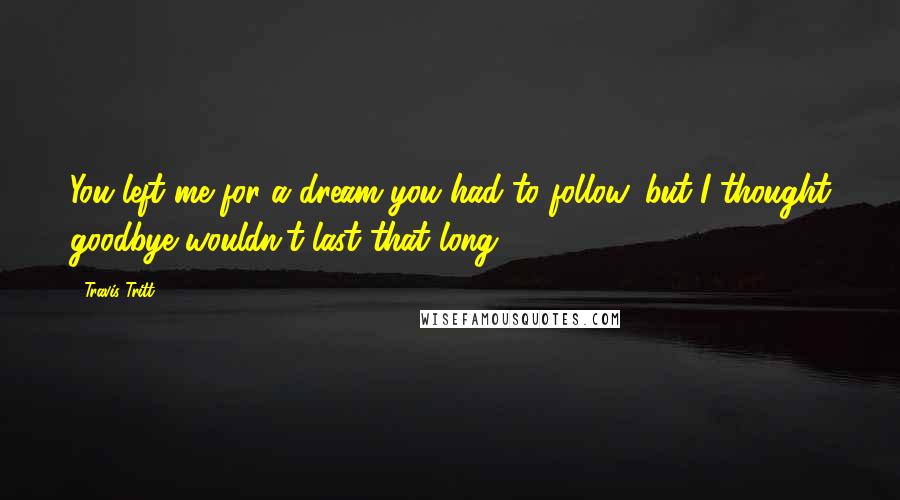 Travis Tritt Quotes: You left me for a dream you had to follow, but I thought goodbye wouldn't last that long.