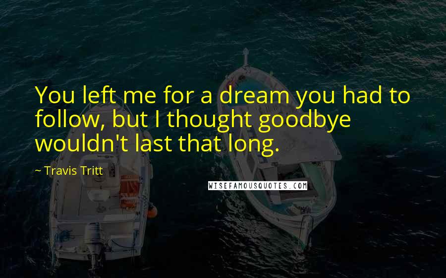 Travis Tritt Quotes: You left me for a dream you had to follow, but I thought goodbye wouldn't last that long.