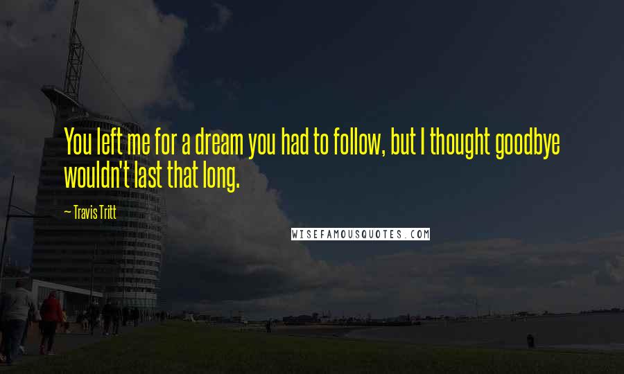 Travis Tritt Quotes: You left me for a dream you had to follow, but I thought goodbye wouldn't last that long.