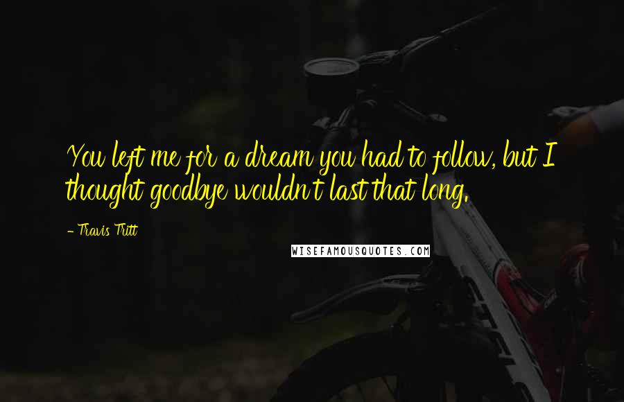 Travis Tritt Quotes: You left me for a dream you had to follow, but I thought goodbye wouldn't last that long.