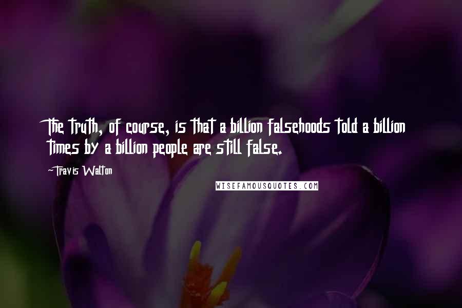 Travis Walton Quotes: The truth, of course, is that a billion falsehoods told a billion times by a billion people are still false.