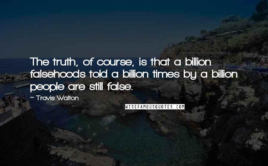 Travis Walton Quotes: The truth, of course, is that a billion falsehoods told a billion times by a billion people are still false.