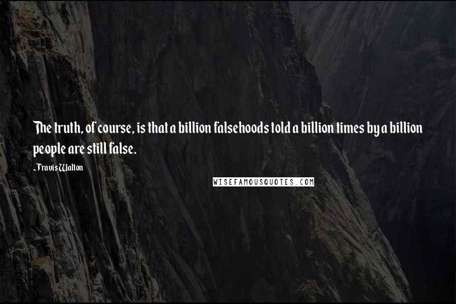 Travis Walton Quotes: The truth, of course, is that a billion falsehoods told a billion times by a billion people are still false.