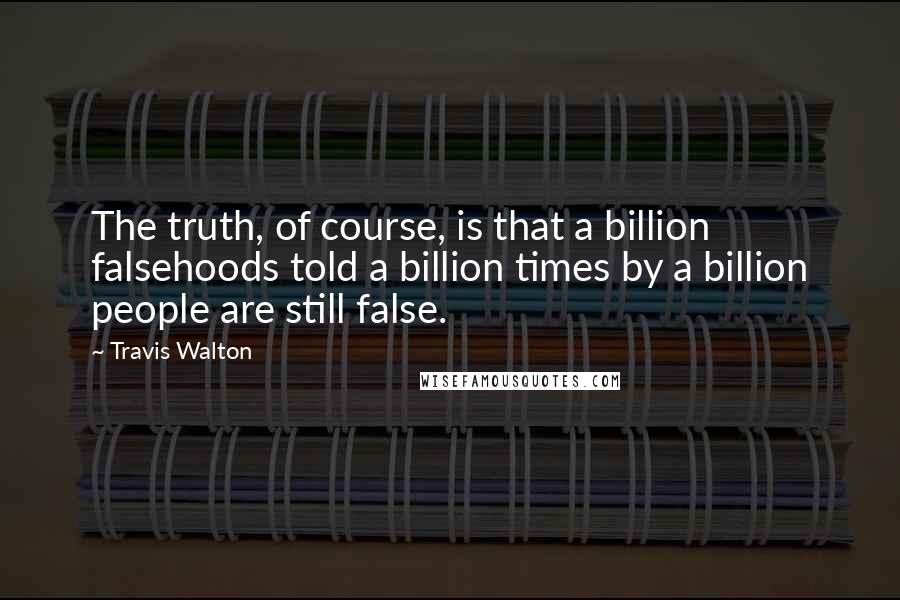 Travis Walton Quotes: The truth, of course, is that a billion falsehoods told a billion times by a billion people are still false.