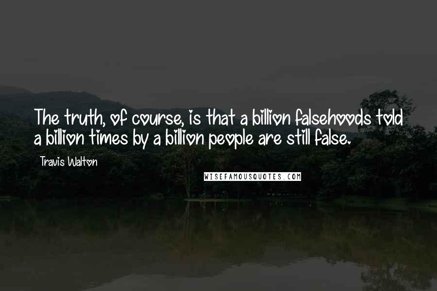 Travis Walton Quotes: The truth, of course, is that a billion falsehoods told a billion times by a billion people are still false.